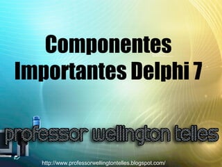 Componentes
Importantes Delphi 7
http://www.professorwellingtontelles.blogspot.com/
 