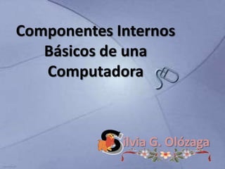 Componentes Internos Básicos de una Computadora ilvia G. Olózaga 