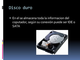 Disco duro
 En el se almacena toda la informacion del
coputador, según su conexión puede ser IDE o
SATA
 