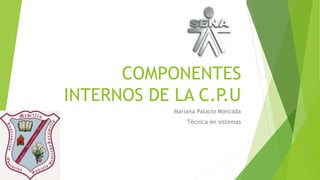COMPONENTES
INTERNOS DE LA C.P.U
Mariana Palacio Moncada
Técnica en sistemas