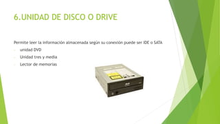 6.UNIDAD DE DISCO O DRIVE
Permite leer la información almacenada según su conexión puede ser IDE o SATA
- unidad DVD
- Unidad tres y media
- Lector de memorias