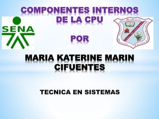 TECNICA EN SISTEMAS
COMPONENTES INTERNOS
DE LA CPU
POR
MARIA KATERINE MARIN
CIFUENTES
 
