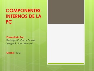 COMPONENTES
INTERNOS DE LA
PC


Presentado Por:
Restrepo C. Oscar Daniel
Vargas F. Juan Manuel


Grado: 10-3
 
