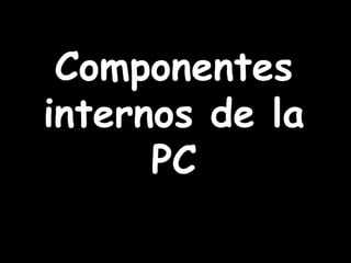 Componentes
internos de la
      PC
 