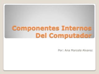 Componentes Internos Del Computador Por: Ana Marcela Alvarez 