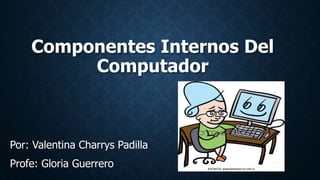 Componentes Internos Del
Computador
Por: Valentina Charrys Padilla
Profe: Gloria Guerrero
 