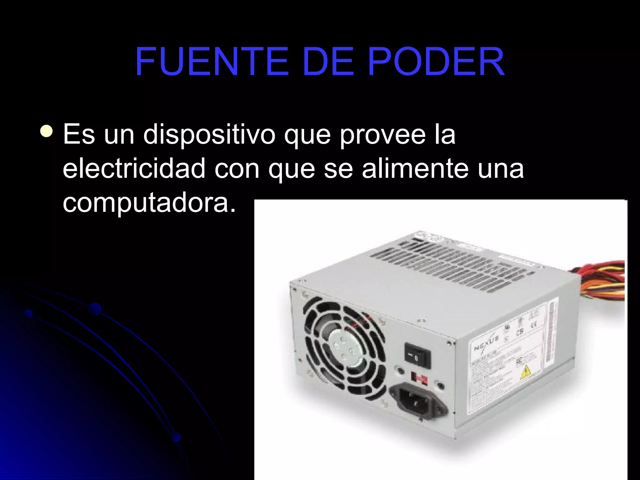 FUENTE DE PODER
 Esun dispositivo que provee la
 electricidad con que se alimente una
 computadora.
 