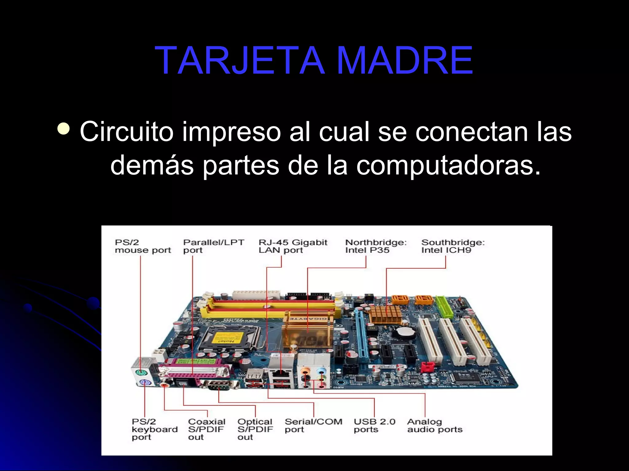 TARJETA MADRE
 Circuito
        impreso al cual se conectan las
    demás partes de la computadoras.
 