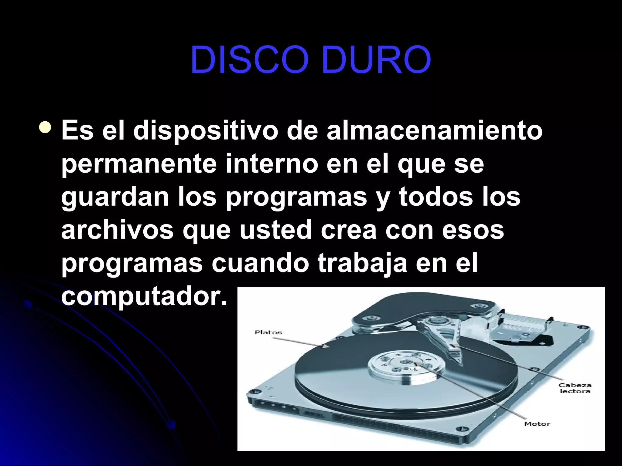 DISCO DURO
 Esel dispositivo de almacenamiento
 permanente interno en el que se
 guardan los programas y todos los
 archivos que usted crea con esos
 programas cuando trabaja en el
 computador.
 