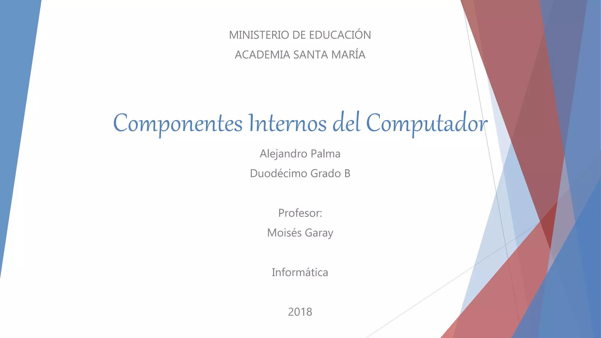 Componentes Internos del Computador
MINISTERIO DE EDUCACIÓN
ACADEMIA SANTA MARÍA
Alejandro Palma
Duodécimo Grado B
Profesor:
Moisés Garay
Informática
2018
 