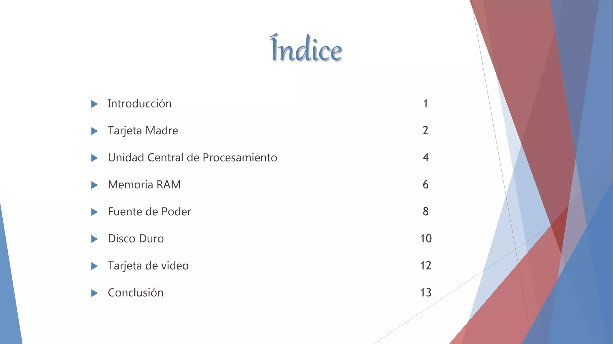  Introducción
 Tarjeta Madre
 Unidad Central de Procesamiento
 Memoria RAM
 Fuente de Poder
 Disco Duro
 Tarjeta de video
 Conclusión
1
2
4
6
8
10
12
13
Índice
 