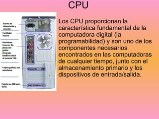 CPU <ul><li>Los CPU proporcionan la característica fundamental de la computadora digital (la programabilidad) y son uno de...