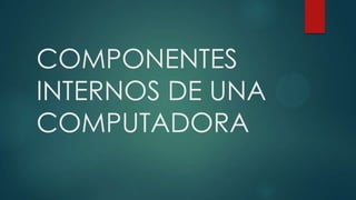 COMPONENTES
INTERNOS DE UNA
COMPUTADORA
 