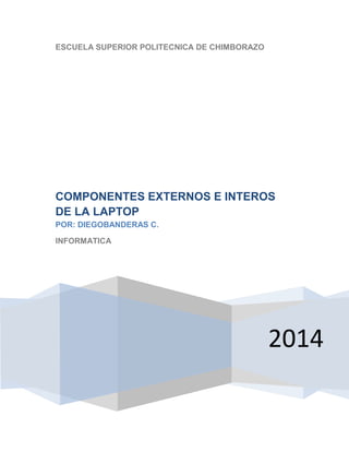ESCUELA SUPERIOR POLITECNICA DE CHIMBORAZO

COMPONENTES EXTERNOS E INTEROS
DE LA LAPTOP
POR: DIEGOBANDERAS C.
INFORMATICA

2014

 