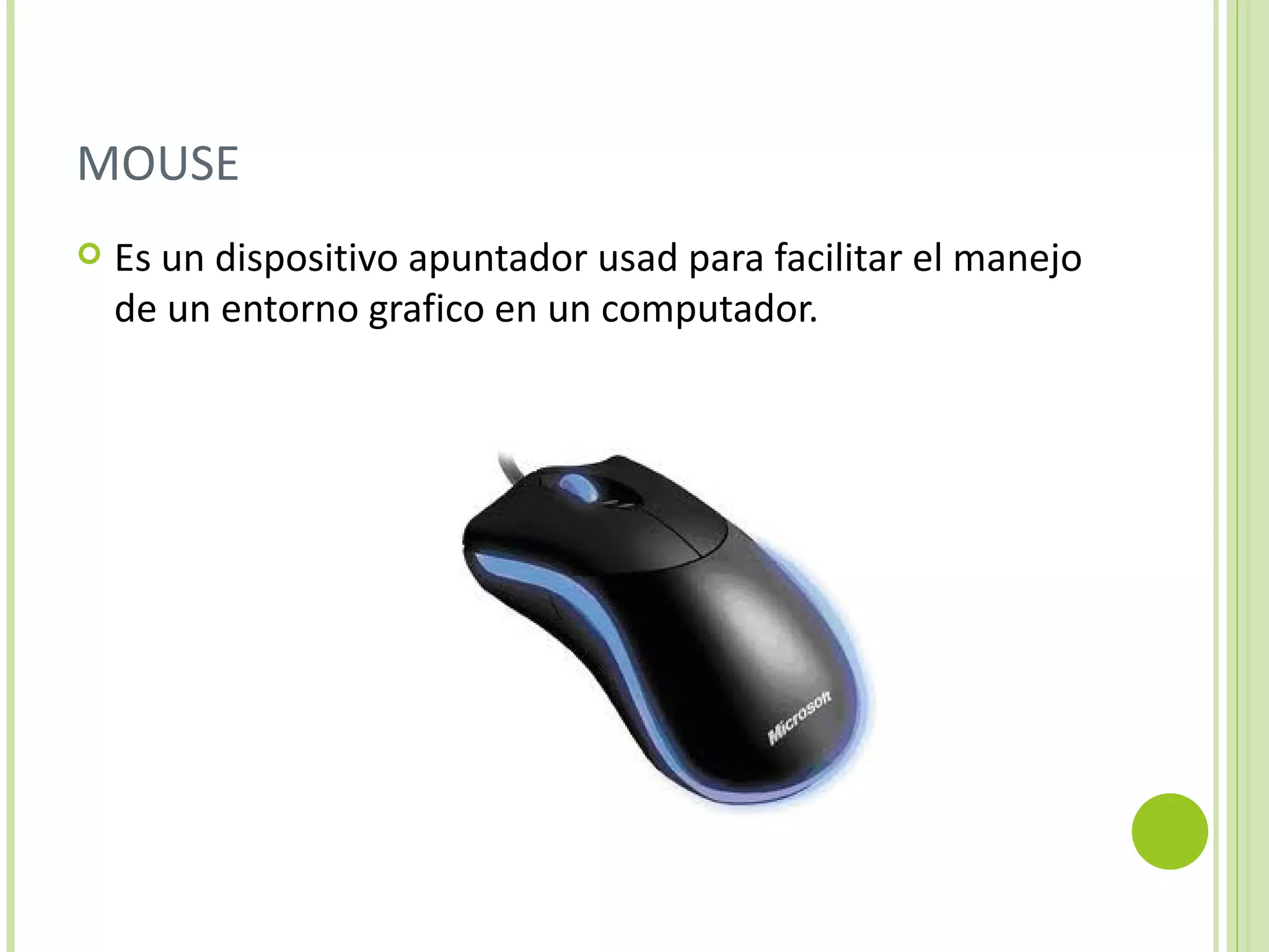 MOUSE
   Es un dispositivo apuntador usad para facilitar el manejo
    de un entorno grafico en un computador.
 