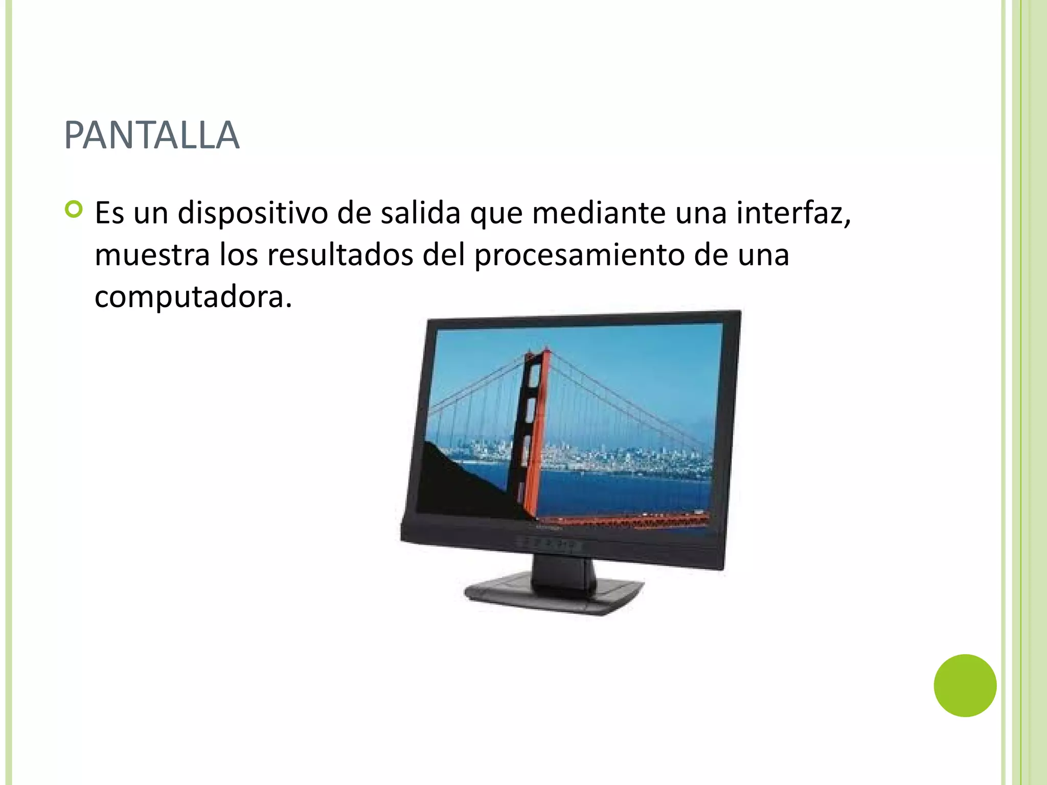 PANTALLA
   Es un dispositivo de salida que mediante una interfaz,
    muestra los resultados del procesamiento de una
    computadora.
 