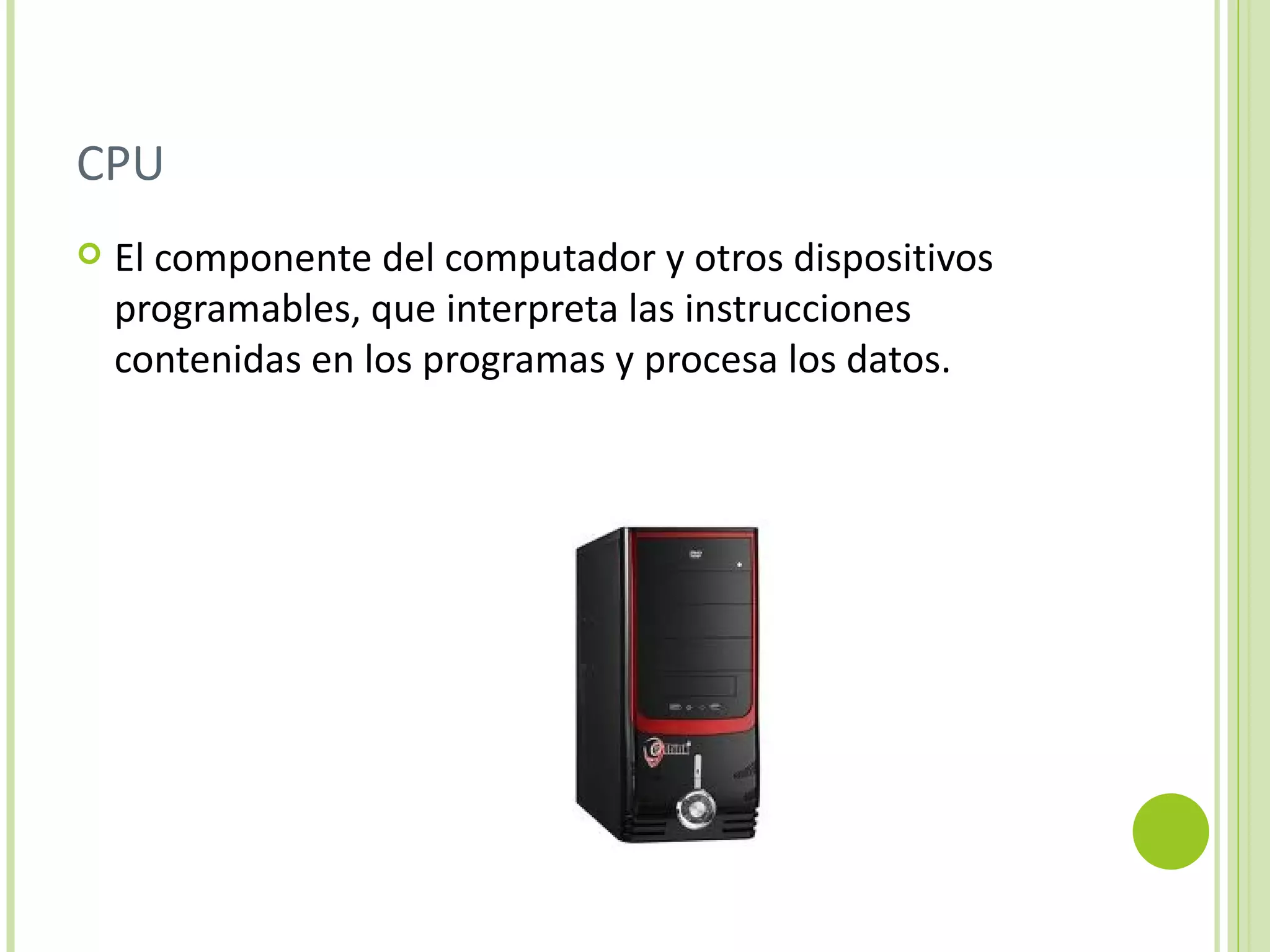 CPU
   El componente del computador y otros dispositivos
    programables, que interpreta las instrucciones
    contenidas en los programas y procesa los datos.
 