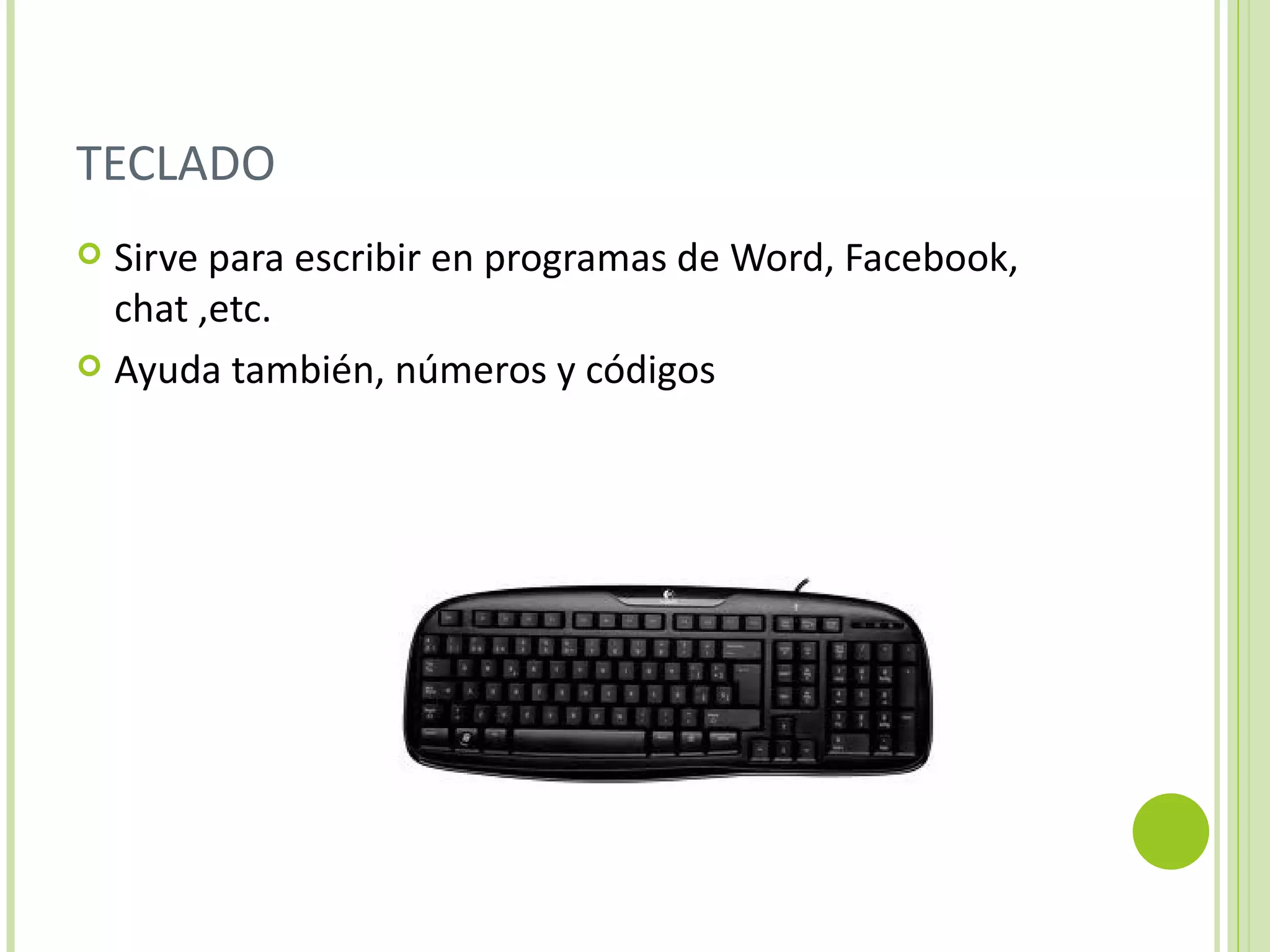 TECLADO
 Sirve para escribir en programas de Word, Facebook,
  chat ,etc.
 Ayuda también, números y códigos
 