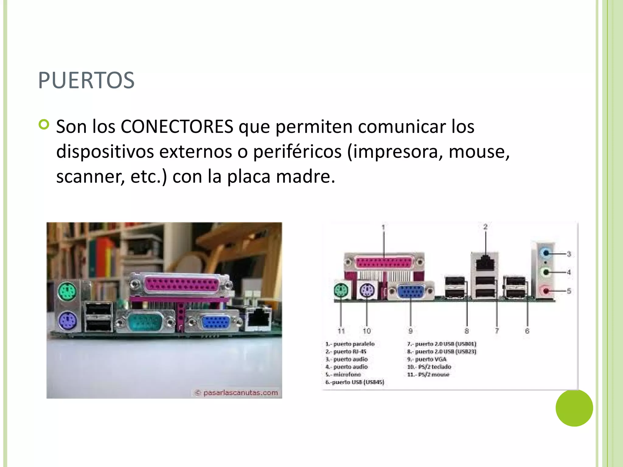 PUERTOS
   Son los CONECTORES que permiten comunicar los
    dispositivos externos o periféricos (impresora, mouse,
    scanner, etc.) con la placa madre.
 