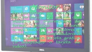 Monitor. 
En hardware, un monitor es 
un periférico de salida que 
muestra la información de 
forma gráfica de una 
computadora. Los monitores se 
conectan a la computadora a 
través de una tarjeta gráfica 
(o adaptador o tarjeta de 
video). 
 