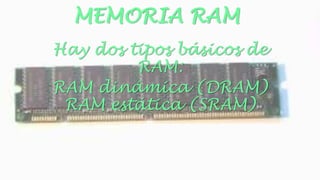 MEMORIA RAM 
Hay dos tipos básicos de 
RAM: 
RAM dinámica (DRAM) 
RAM estática (SRAM) 
 