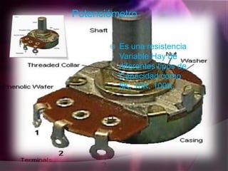 Potenciómetro


          Es una resistencia
           Variable Hay de
           diferentes tipos de
           Capacidad como
           5K, 10K, 100K..
 
