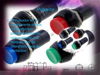 Pulsador

   El Pulsador es un
    componente dedos
    contactos que
    permite el paso de
    una corriente o la
    bloquea hay de
    diferentes tipos de
    contactos
 