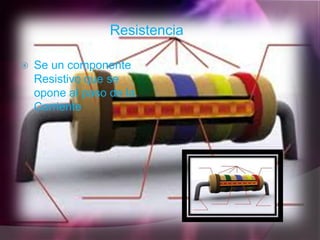 Resistencia

   Se un componente
    Resistivo que se
    opone al paso de la
    Corriente
 