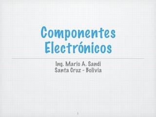 Componentes
 Electrónicos
  Ing. Mario A. Sandi
  Santa Cruz - Bolivia




           1
 