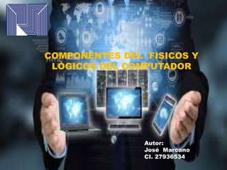 Autor:
José Marcano
CI. 27936534
COMPONENTES DEL FISICOS Y
LÒGICOS DEL COMPUTADOR
 
