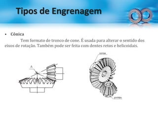 Tipos de Engrenagem
• Cônica
Tem formato de tronco de cone. É usada para alterar o sentido dos
eixos de rotação. Também pode ser feita com dentes retos e helicoidais.
 