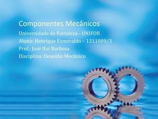 Componentes Mecânicos
Universidade de Fortaleza - UNIFOR
Aluno: Henrique Esmeraldo – 1311009/3
Prof.: José Rui Barbosa
Disciplina: Desenho Mecânico
 