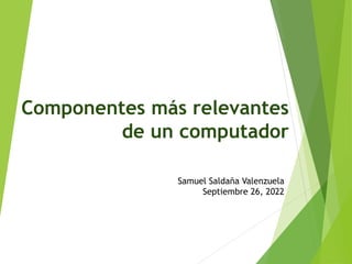 Componentes más relevantes
de un computador
Samuel Saldaña Valenzuela
Septiembre 26, 2022
 