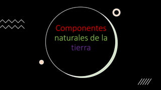 Componentes
naturales de la
tierra
 