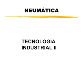 NEUMÁTICA
TECNOLOGÍA
INDUSTRIAL II
 