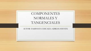 COMPONENTES
NORMALES Y
TANGENCIALES
AUTOR: TASIPANTA CHICAIZA ADRIAN STEVEN
 