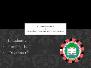 Estudiantes :
• Catalina E.
• Dayanna C.
COMPONENTES
O
PERIFÉRICOS EXTERNOS DE SALIDA:
 