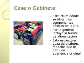 Case o GabineteEstructura dónde se alojan los componentes básicos de la CPU.Por lo general incluye la fuente de alimentaciónEsta estructura goza de distintos modelos que le dan una apariencia original13