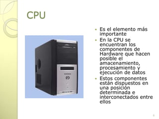 CPUEs el elemento más importanteEn la CPU se encuentran los componentes de Hardware que hacen posible el amacenamiento, procesamiento y ejecución de datosEstos componentes están dispuestos en una posición determinada e interconectados entre ellos6