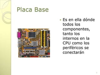 Placa BaseEs en ella dónde todos los componentes, tanto los internos en la CPU como los periféricos se conectarán9