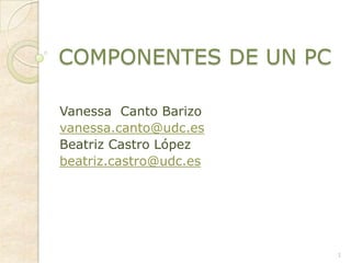 COMPONENTES DE UN PC Vanessa  Canto Barizo vanessa.canto@udc.es Beatriz Castro López beatriz.castro@udc.es 1 