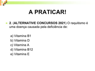 A PRATICAR!
 2. (ALTERNATIVE CONCURSOS 2021) O raquitismo é
uma doença causada pela deficiência de:
a) Vitamina B1
b) Vitamina D
c) Vitamina A
d) Vitamina B12
e) Vitamina E
 