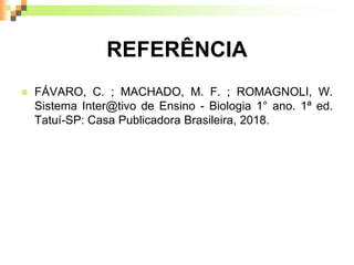 REFERÊNCIA
 FÁVARO, C. ; MACHADO, M. F. ; ROMAGNOLI, W.
Sistema Inter@tivo de Ensino - Biologia 1° ano. 1ª ed.
Tatuí-SP: Casa Publicadora Brasileira, 2018.
 