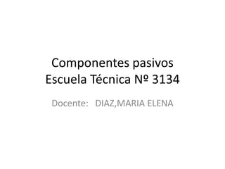 Componentes pasivos
Escuela Técnica Nº 3134
Docente: DIAZ,MARIA ELENA
 