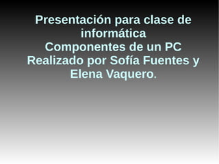 Presentación para clase de
         informática
  Componentes de un PC
Realizado por Sofía Fuentes y
       Elena Vaquero.
 