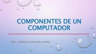 COMPONENTES DE UN
COMPUTADOR
POR : VERÓNICA QUINTANILLA MEZA
 