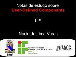 Notas de estudo sobre
User-Defined Components
por
Nécio de Lima Veras

 