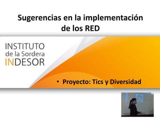 Sugerencias en la implementación
de los RED
• Proyecto: Tics y Diversidad
 