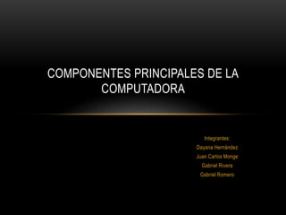 Integrantes:
Dayana Hernández
Juan Carlos Monge
Gabriel Rivera
Gabriel Romero
COMPONENTES PRINCIPALES DE LA
COMPUTADORA
 