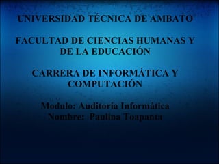 UNIVERSIDAD TÉCNICA DE AMBATO FACULTAD DE CIENCIAS HUMANAS Y DE LA EDUCACIÓN CARRERA DE INFORMÁTICA Y COMPUTACIÓN Modulo: Auditoría Informática Nombre:  Paulina Toapanta 